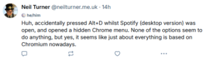 A screenshot of a skeet that I posted recently on Bluesky, which displays my pronouns (he/him) under my name. The skeet says 'Huh, accidentally pressed Alt+D whilst Spotify (desktop version) was open, and opened a hidden Chrome menu. None of the options seem to do anything, but yes, it seems like just about everything is based on Chromium nowadays.'